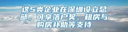 这5类企业在深圳设立总部，可享落户奖、租房与购房补助等支持