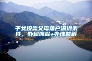 子女投靠父母落户深圳条件，办理流程+办理材料