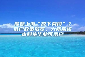 魔都上海“放下身段”？落户政策放宽，六所高校本科生毕业可落户