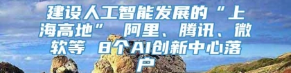 建设人工智能发展的“上海高地” 阿里、腾讯、微软等 8个AI创新中心落户