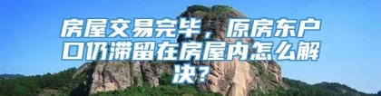 房屋交易完毕，原房东户口仍滞留在房屋内怎么解决？