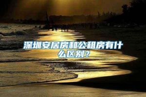 深圳安居房和公租房有什么区别？