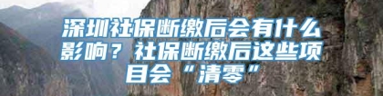 深圳社保断缴后会有什么影响？社保断缴后这些项目会“清零”