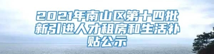 2021年南山区第十四批新引进人才租房和生活补贴公示