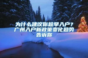 为什么建议你趁早入户？广州入户新政策变化趋势告诉你