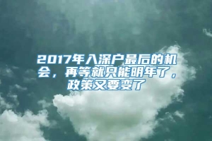 2017年入深户最后的机会，再等就只能明年了，政策又要变了