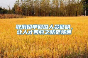 取消留学回国人员证明，让人才回归之路更畅通