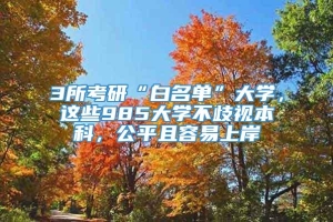 3所考研“白名单”大学，这些985大学不歧视本科，公平且容易上岸