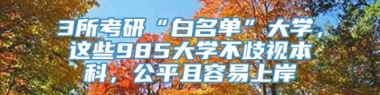 3所考研“白名单”大学，这些985大学不歧视本科，公平且容易上岸