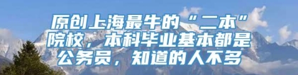 原创上海最牛的“二本”院校，本科毕业基本都是公务员，知道的人不多