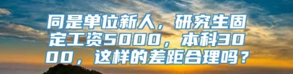 同是单位新人，研究生固定工资5000，本科3000，这样的差距合理吗？