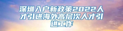 深圳入户新政策2022人才引进海外高层次人才引进工作