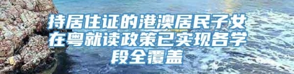 持居住证的港澳居民子女在粤就读政策已实现各学段全覆盖