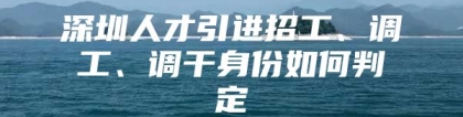 深圳人才引进招工、调工、调干身份如何判定