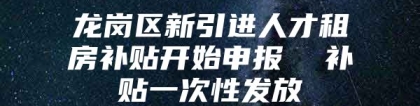 龙岗区新引进人才租房补贴开始申报  补贴一次性发放