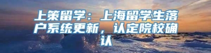 上策留学：上海留学生落户系统更新，认定院校确认