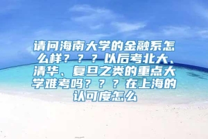 请问海南大学的金融系怎么样？？？以后考北大、清华、复旦之类的重点大学难考吗？？？在上海的认可度怎么