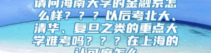 请问海南大学的金融系怎么样？？？以后考北大、清华、复旦之类的重点大学难考吗？？？在上海的认可度怎么