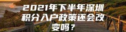 2021年下半年深圳积分入户政策还会改变吗？