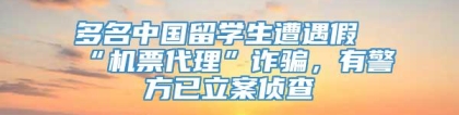 多名中国留学生遭遇假“机票代理”诈骗，有警方已立案侦查