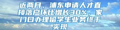 近两月，浦东申请人才直接落户环比增长30%，家门口办理留学生业务终于实现