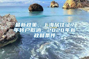 最新政策，上海居住证7年转户取消，2020年新政和条件