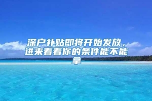 深户补贴即将开始发放，进来看看你的条件能不能拿