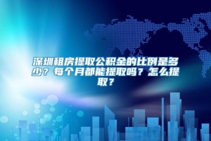 深圳租房提取公积金的比例是多少？每个月都能提取吗？怎么提取？