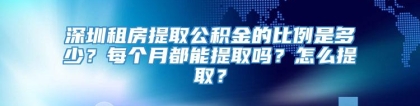 深圳租房提取公积金的比例是多少？每个月都能提取吗？怎么提取？