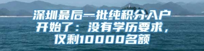 深圳最后一批纯积分入户开始了：没有学历要求，仅剩10000名额