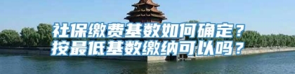 社保缴费基数如何确定？按最低基数缴纳可以吗？