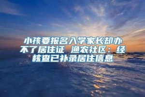 小孩要报名入学家长却办不了居住证 渔农社区：经核查已补录居住信息