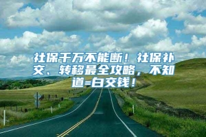 社保千万不能断！社保补交、转移最全攻略，不知道=白交钱！