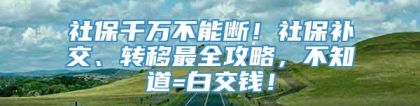 社保千万不能断！社保补交、转移最全攻略，不知道=白交钱！