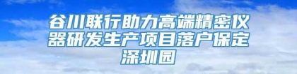 谷川联行助力高端精密仪器研发生产项目落户保定深圳园