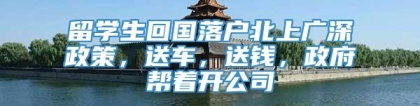 留学生回国落户北上广深政策，送车，送钱，政府帮着开公司