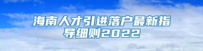 海南人才引进落户最新指导细则2022