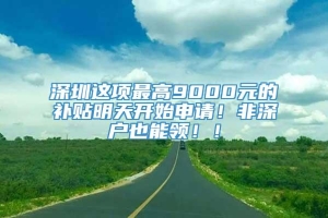 深圳这项最高9000元的补贴明天开始申请！非深户也能领！！