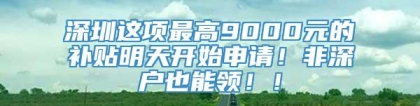 深圳这项最高9000元的补贴明天开始申请！非深户也能领！！