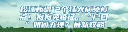 松江新增12个狂犬病免疫点！狗狗免疫证、“户口”如何办理？最新攻略→