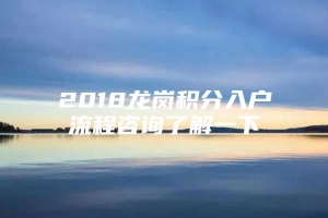 2018龙岗积分入户流程咨询了解一下