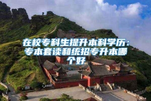 在校专科生提升本科学历：专本套读和统招专升本哪个好