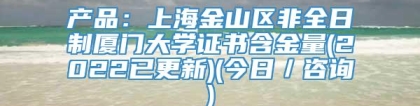 产品：上海金山区非全日制厦门大学证书含金量(2022已更新)(今日／咨询)