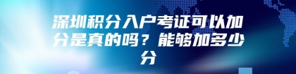 深圳积分入户考证可以加分是真的吗？能够加多少分