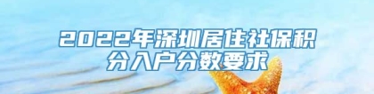 2022年深圳居住社保积分入户分数要求