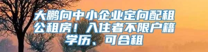 大鹏向中小企业定向配租公租房！入住者不限户籍学历、可合租