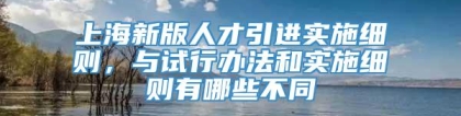 上海新版人才引进实施细则，与试行办法和实施细则有哪些不同