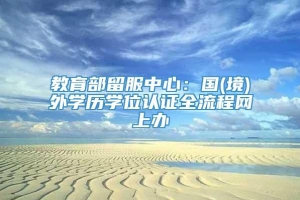 教育部留服中心：国(境)外学历学位认证全流程网上办