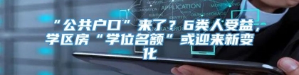 “公共户口”来了？6类人受益，学区房“学位名额”或迎来新变化