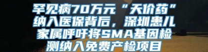 罕见病70万元“天价药”纳入医保背后，深圳患儿家属呼吁将SMA基因检测纳入免费产检项目